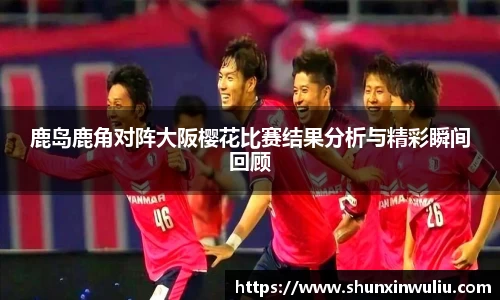鹿岛鹿角对阵大阪樱花比赛结果分析与精彩瞬间回顾