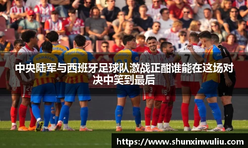 中央陆军与西班牙足球队激战正酣谁能在这场对决中笑到最后