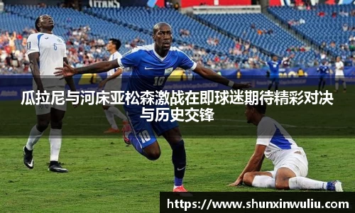 瓜拉尼与河床亚松森激战在即球迷期待精彩对决与历史交锋