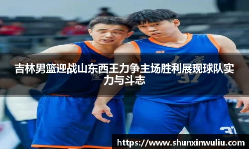 吉林男篮迎战山东西王力争主场胜利展现球队实力与斗志